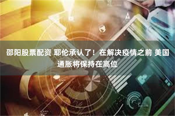 邵阳股票配资 耶伦承认了！在解决疫情之前 美国通胀将保持在高位