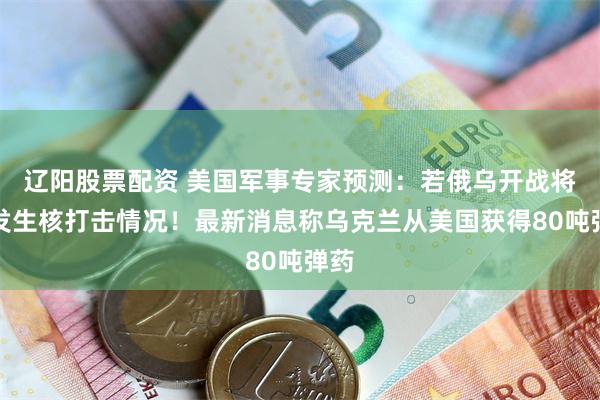 辽阳股票配资 美国军事专家预测：若俄乌开战将会发生核打击情况！最新消息称乌克兰从美国获得80吨弹药