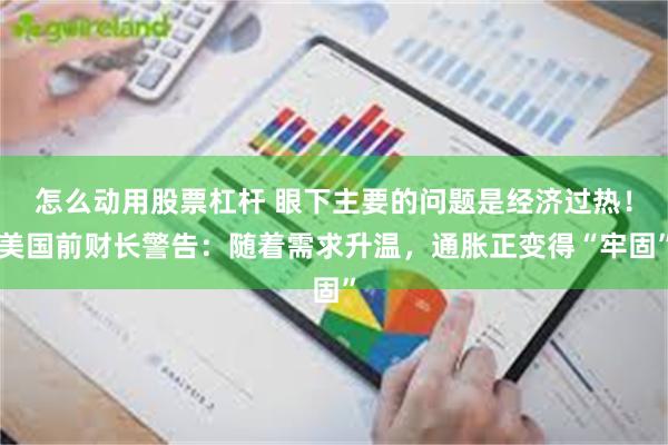 怎么动用股票杠杆 眼下主要的问题是经济过热！美国前财长警告：随着需求升温，通胀正变得“牢固”