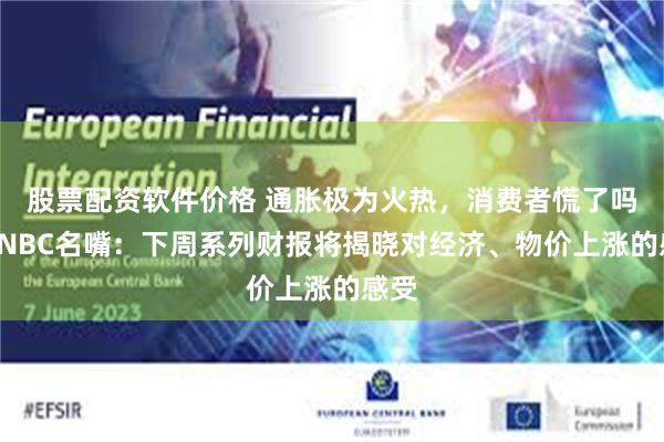 股票配资软件价格 通胀极为火热，消费者慌了吗？CNBC名嘴：下周系列财报将揭晓对经济、物价上涨的感受