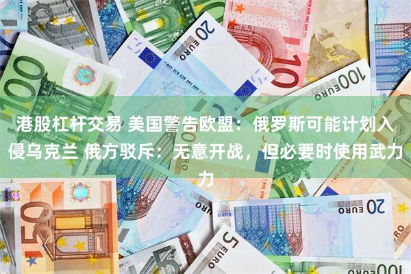 港股杠杆交易 美国警告欧盟：俄罗斯可能计划入侵乌克兰 俄方驳斥：无意开战，但必要时使用武力