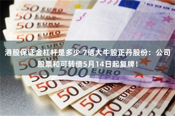 港股保证金杠杆是多少 7倍大牛股正丹股份：公司股票和可转债5月14日起复牌！