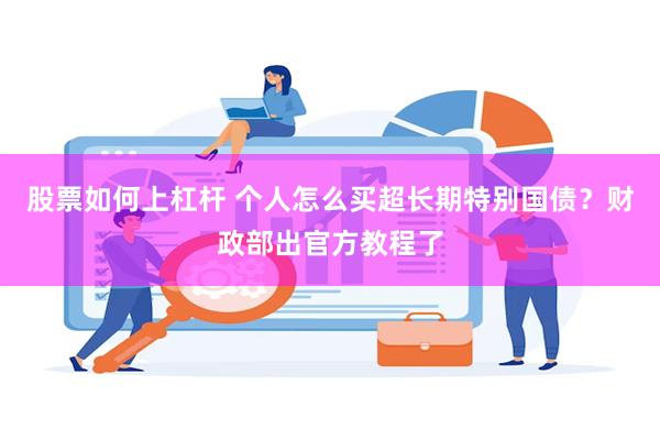 股票如何上杠杆 个人怎么买超长期特别国债？财政部出官方教程了