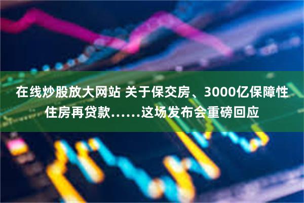 在线炒股放大网站 关于保交房、3000亿保障性住房再贷款……这场发布会重磅回应