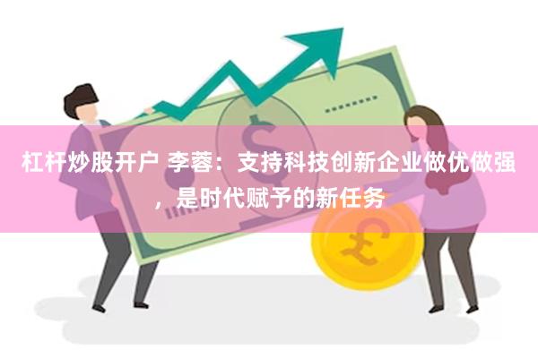 杠杆炒股开户 李蓉：支持科技创新企业做优做强，是时代赋予的新任务