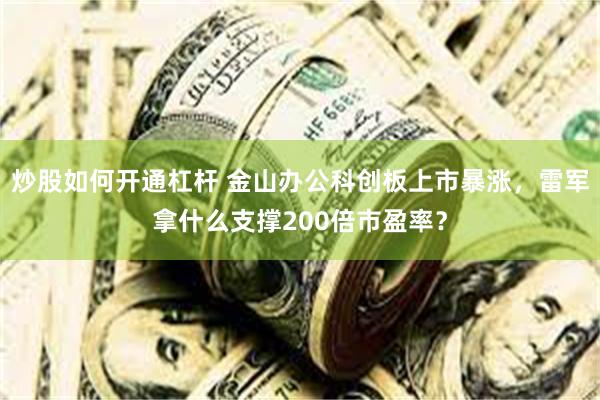 炒股如何开通杠杆 金山办公科创板上市暴涨，雷军拿什么支撑200倍市盈率？