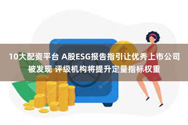 10大配资平台 A股ESG报告指引让优秀上市公司被发现 评级机构将提升定量指标权重