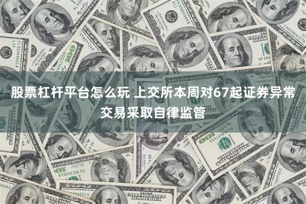 股票杠杆平台怎么玩 上交所本周对67起证券异常交易采取自律监管