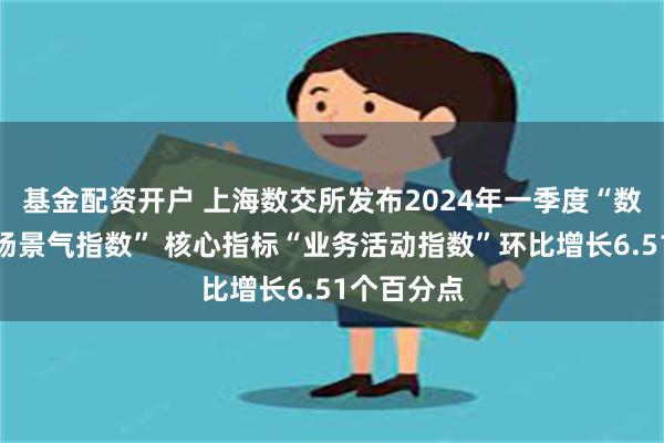 基金配资开户 上海数交所发布2024年一季度“数据交易市场景气指数” 核心指标“业务活动指数”环比增长6.51个百分点
