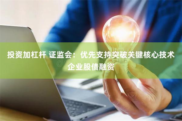 投资加杠杆 证监会：优先支持突破关键核心技术企业股债融资
