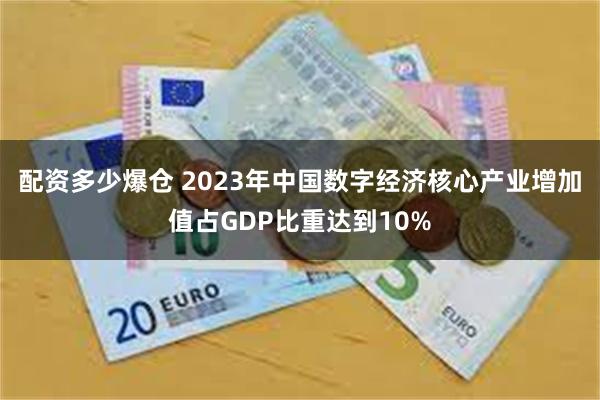 配资多少爆仓 2023年中国数字经济核心产业增加值占GDP比重达到10%