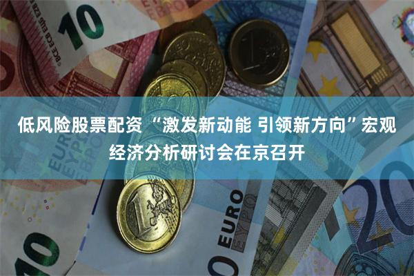 低风险股票配资 “激发新动能 引领新方向”宏观经济分析研讨会在京召开