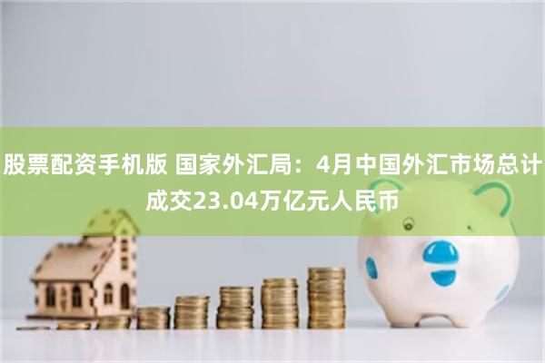 股票配资手机版 国家外汇局：4月中国外汇市场总计成交23.04万亿元人民币
