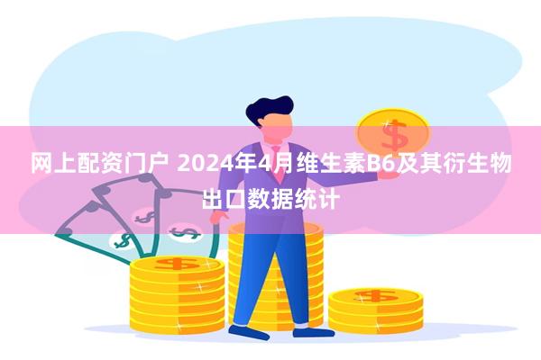 网上配资门户 2024年4月维生素B6及其衍生物出口数据统计