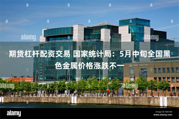 期货杠杆配资交易 国家统计局：5月中旬全国黑色金属价格涨跌不一