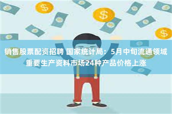 销售股票配资招聘 国家统计局：5月中旬流通领域重要生产资料市场24种产品价格上涨