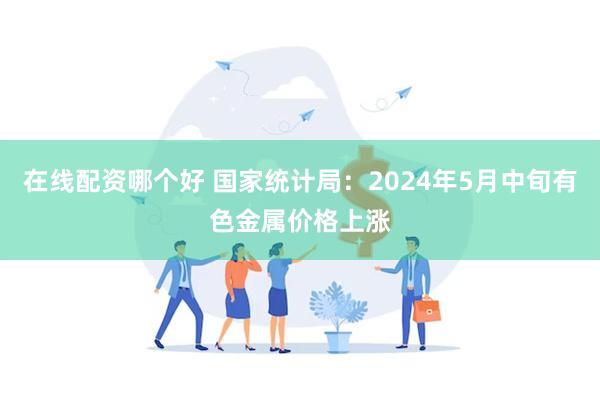 在线配资哪个好 国家统计局：2024年5月中旬有色金属价格上涨