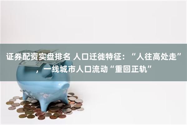 证券配资实盘排名 人口迁徙特征：“人往高处走”，一线城市人口流动“重回正轨”
