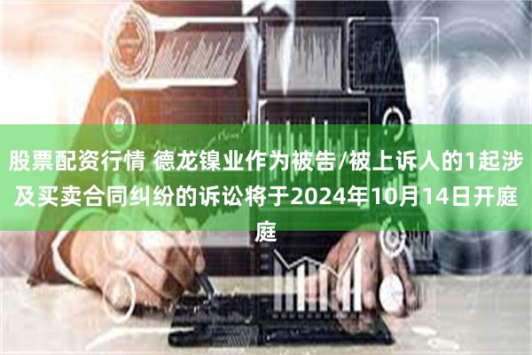 股票配资行情 德龙镍业作为被告/被上诉人的1起涉及买卖合同纠纷的诉讼将于2024年10月14日开庭