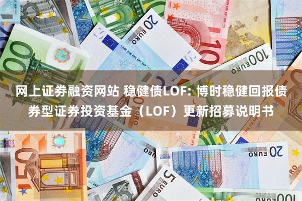 网上证劵融资网站 稳健债LOF: 博时稳健回报债券型证券投资基金(LOF)更新招募说明书