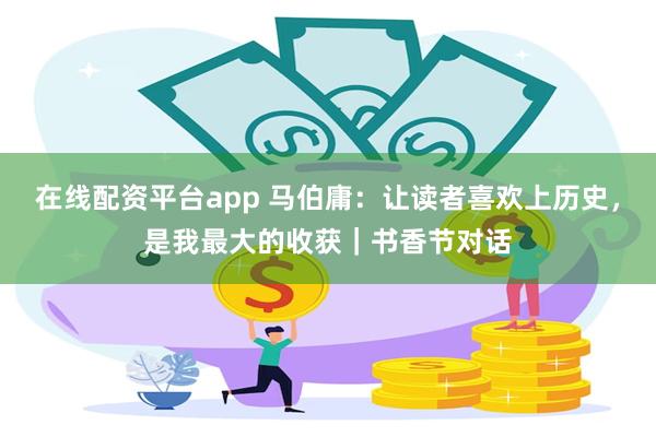 在线配资平台app 马伯庸：让读者喜欢上历史，是我最大的收获｜书香节对话