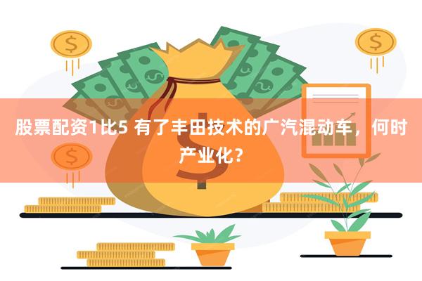 股票配资1比5 有了丰田技术的广汽混动车，何时产业化？