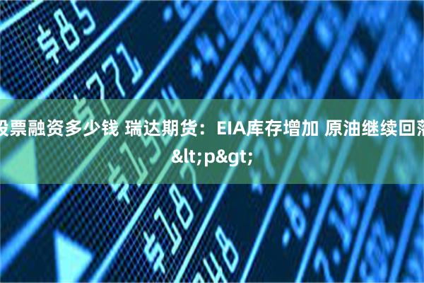 股票融资多少钱 瑞达期货：EIA库存增加 原油继续回落<p>