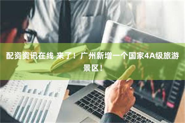 配资资讯在线 来了！广州新增一个国家4A级旅游景区！