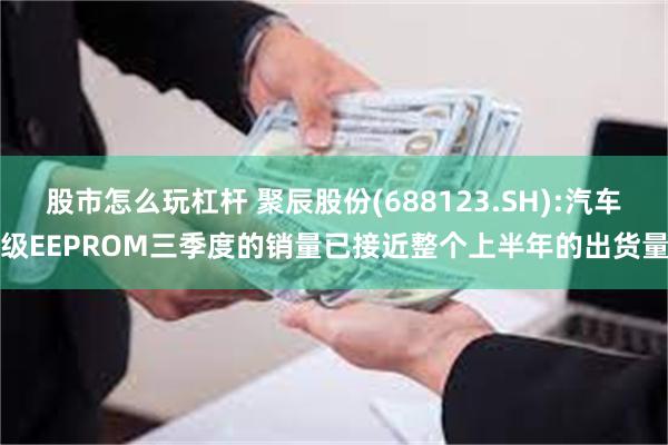 股市怎么玩杠杆 聚辰股份(688123.SH):汽车级EEPROM三季度的销量已接近整个上半年的出货量