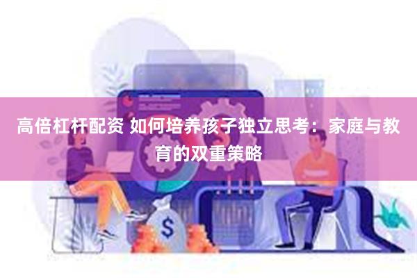 高倍杠杆配资 如何培养孩子独立思考：家庭与教育的双重策略