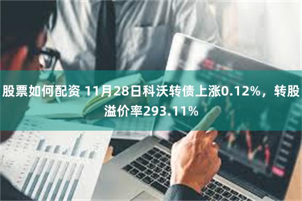 股票如何配资 11月28日科沃转债上涨0.12%，转股溢价率293.11%