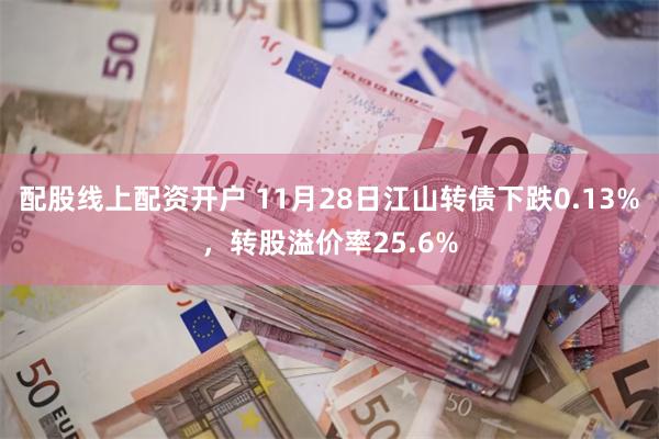 配股线上配资开户 11月28日江山转债下跌0.13%，转股溢价率25.6%