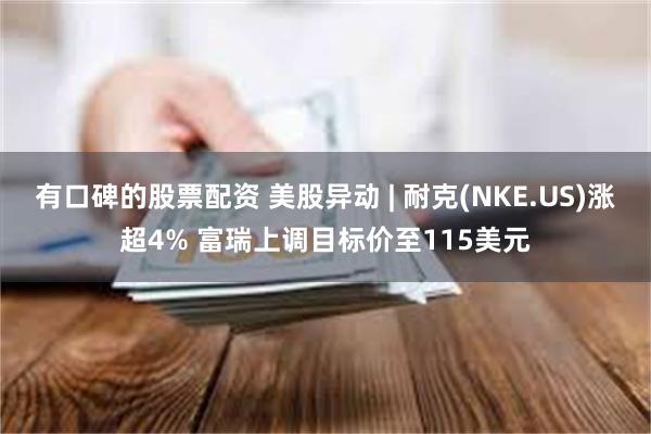 有口碑的股票配资 美股异动 | 耐克(NKE.US)涨超4% 富瑞上调目标价至115美元