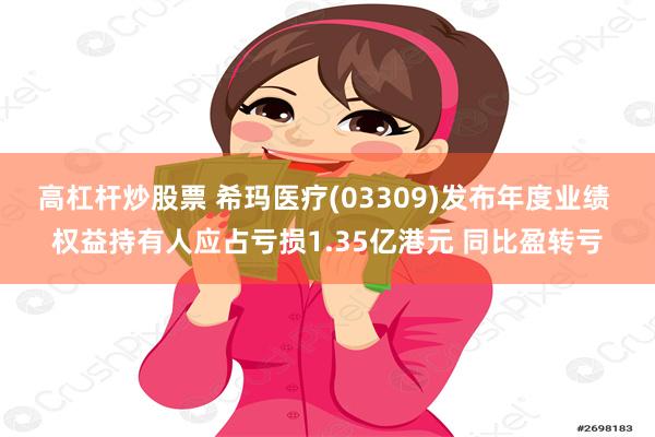 高杠杆炒股票 希玛医疗(03309)发布年度业绩 权益持有人应占亏损1.35亿港元 同比盈转亏