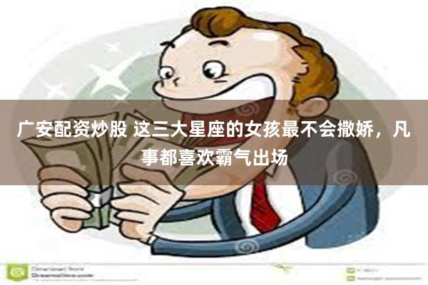 广安配资炒股 这三大星座的女孩最不会撒娇，凡事都喜欢霸气出场