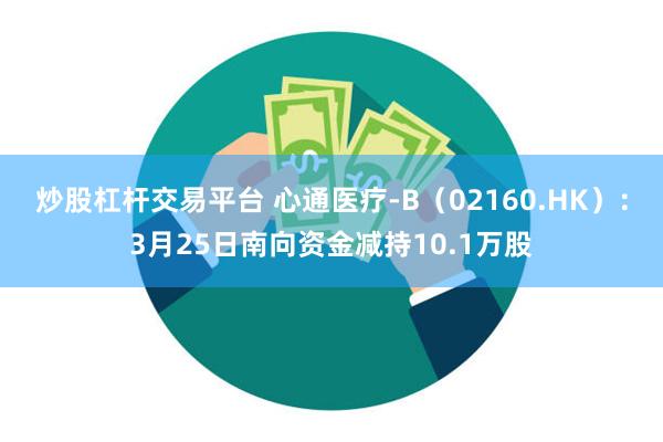 炒股杠杆交易平台 心通医疗-B（02160.HK）：3月25日南向资金减持10.1万股