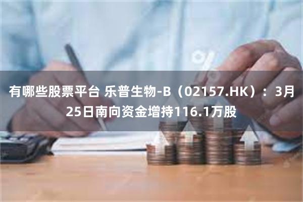 有哪些股票平台 乐普生物-B（02157.HK）：3月25日南向资金增持116.1万股