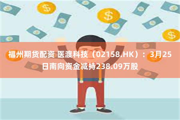 福州期货配资 医渡科技（02158.HK）：3月25日南向资金减持238.09万股