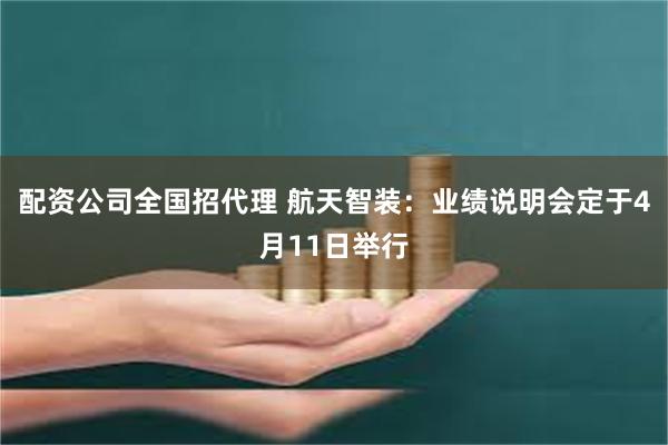 配资公司全国招代理 航天智装：业绩说明会定于4月11日举行
