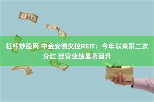 杠杆炒股网 中金安徽交控REIT：今年以来第二次分红 经营业绩显著回升