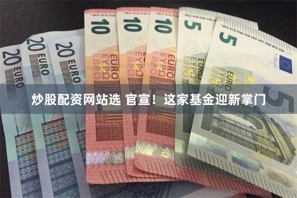 炒股配资网站选 官宣！这家基金迎新掌门