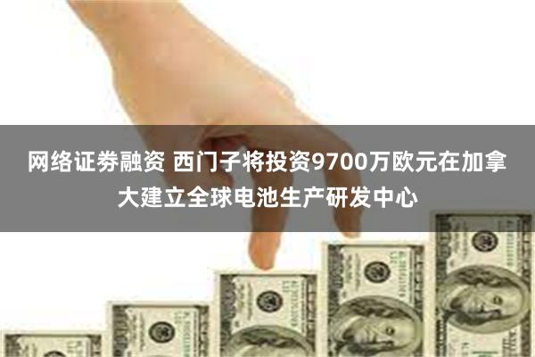 网络证劵融资 西门子将投资9700万欧元在加拿大建立全球电池生产研发中心