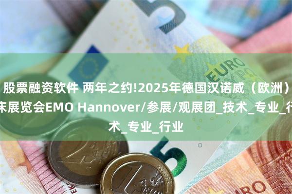 股票融资软件 两年之约!2025年德国汉诺威（欧洲）机床展览会EMO Hannover/参展/观展团_技术_专业_行业