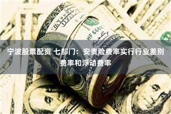 宁波股票配资 七部门：安责险费率实行行业差别费率和浮动费率