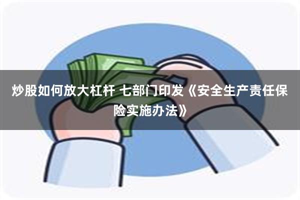 炒股如何放大杠杆 七部门印发《安全生产责任保险实施办法》