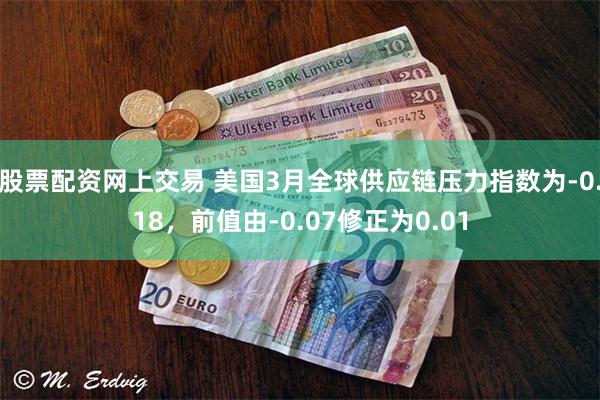 股票配资网上交易 美国3月全球供应链压力指数为-0.18，前值由-0.07修正为0.01