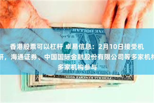 香港股票可以杠杆 卓易信息：2月10日接受机构调研，海通证券、中国国际金融股份有限公司等多家机构参与