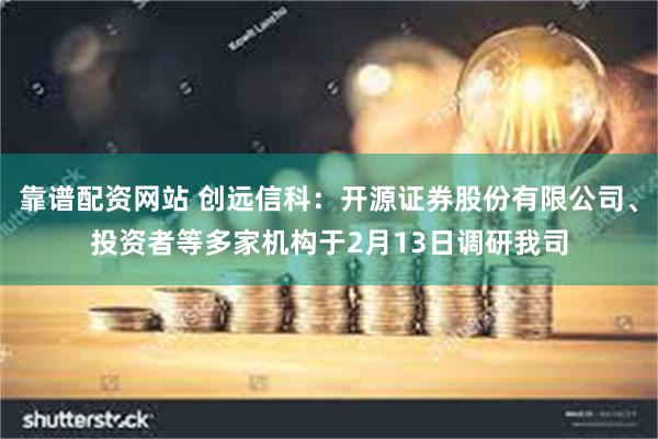 靠谱配资网站 创远信科：开源证券股份有限公司、投资者等多家机构于2月13日调研我司