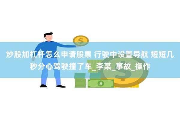 炒股加杠杆怎么申请股票 行驶中设置导航 短短几秒分心驾驶撞了车_李某_事故_操作