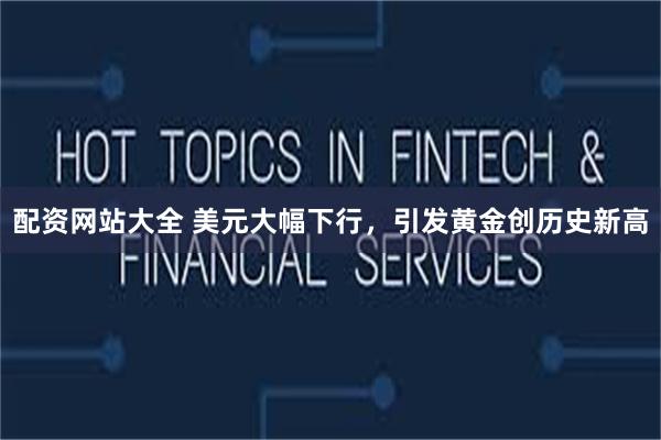 配资网站大全 美元大幅下行，引发黄金创历史新高